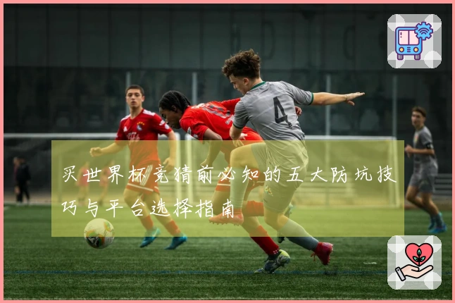 买世界杯竞猜前必知的五大防坑技巧与平台选择指南
