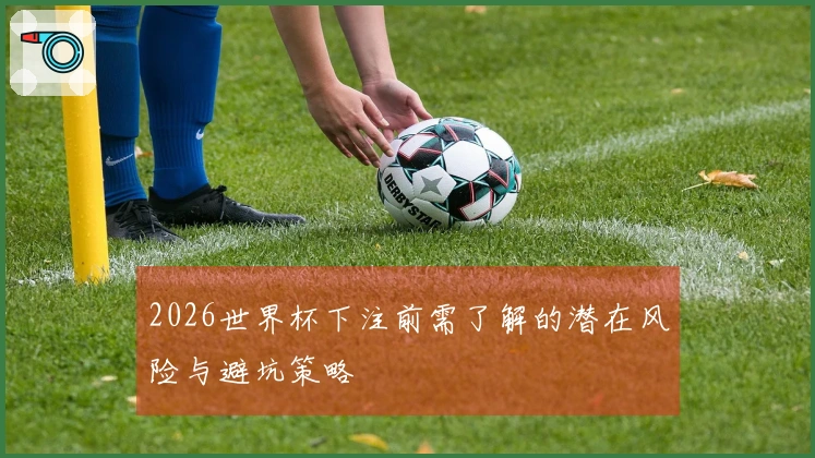 2026世界杯下注前需了解的潜在风险与避坑策略