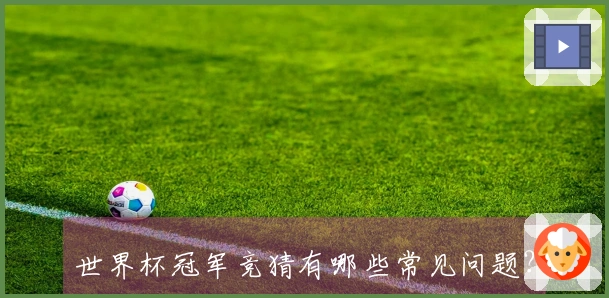 世界杯冠军竞猜有哪些常见问题？专家教你如何避开误区与陷阱