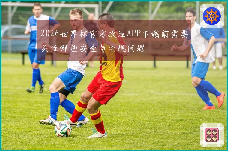 2026世界杯官方投注APP下载前需要关注哪些安全与合规问题