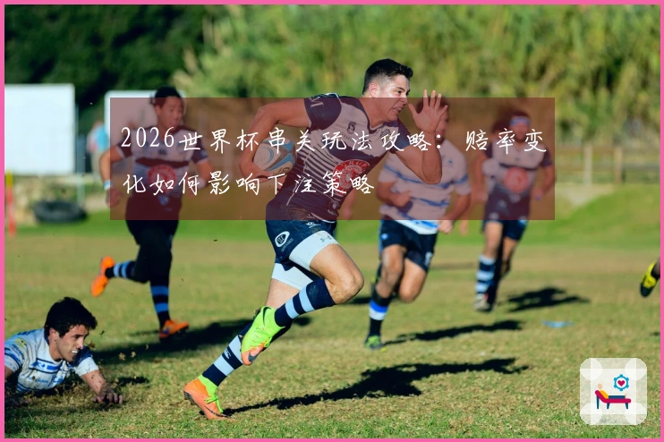 2026世界杯串关玩法攻略：赔率变化如何影响下注策略