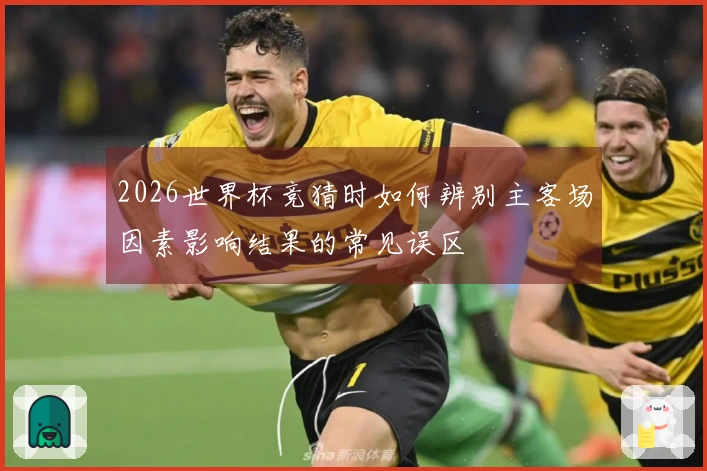 2026世界杯竞猜时如何辨别主客场因素影响结果的常见误区