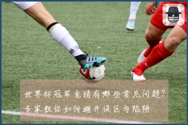 世界杯冠军竞猜有哪些常见问题？专家教你如何避开误区与陷阱