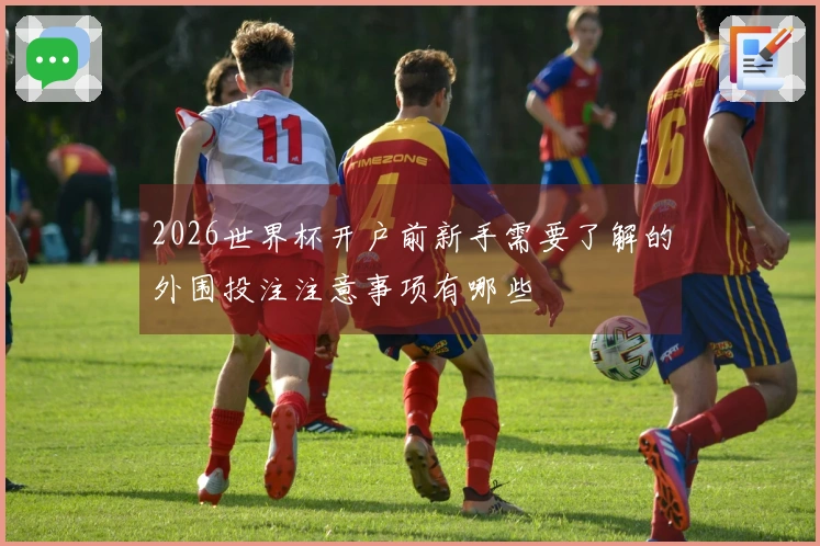 2026世界杯开户前新手需要了解的外围投注注意事项有哪些