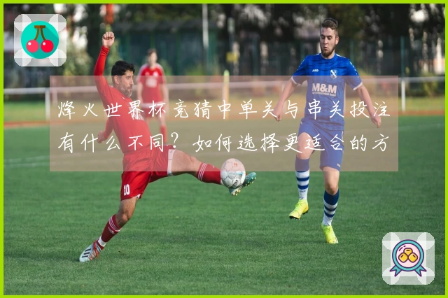 烽火世界杯竞猜中单关与串关投注有什么不同？如何选择更适合的方式？