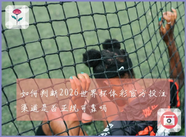 如何判断2026世界杯体彩官方投注渠道是否正规可靠吗