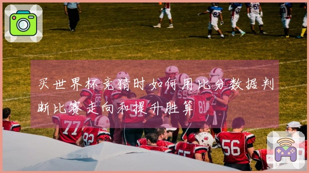 买世界杯竞猜时如何用比分数据判断比赛走向和提升胜算
