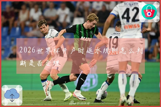 2026世界杯开户时返水规则怎么判断是否合理