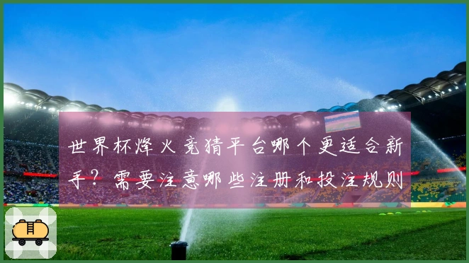 世界杯烽火竞猜平台哪个更适合新手？需要注意哪些注册和投注规则？