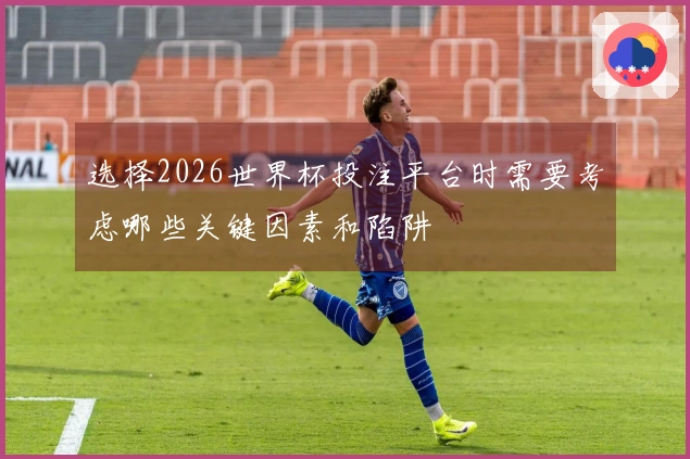 选择2026世界杯投注平台时需要考虑哪些关键因素和陷阱