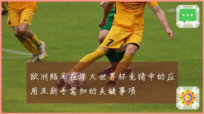 欧洲赔率在烽火世界杯竞猜中的应用及新手需知的关键事项