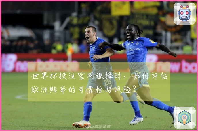世界杯投注官网选择时，如何评估欧洲赔率的可靠性与风险？