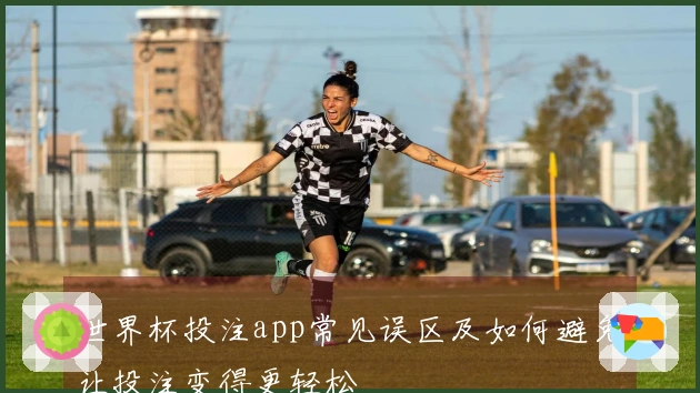 世界杯投注app常见误区及如何避免让投注变得更轻松
