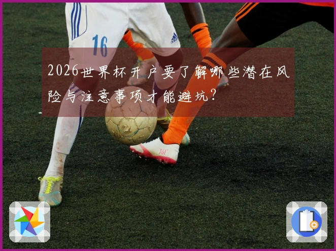2026世界杯开户要了解哪些潜在风险与注意事项才能避坑？
