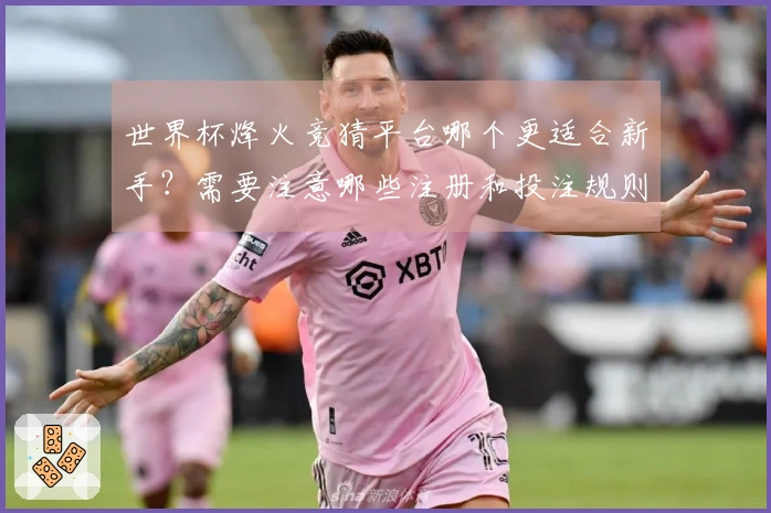 世界杯烽火竞猜平台哪个更适合新手？需要注意哪些注册和投注规则？