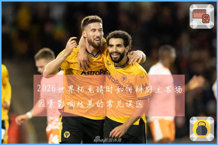 2026世界杯竞猜时如何辨别主客场因素影响结果的常见误区