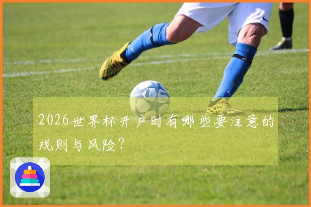 2026世界杯开户时有哪些要注意的规则与风险？