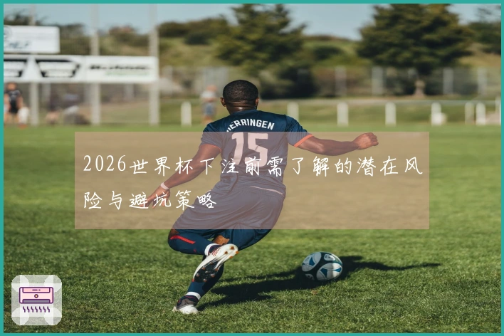 2026世界杯下注前需了解的潜在风险与避坑策略