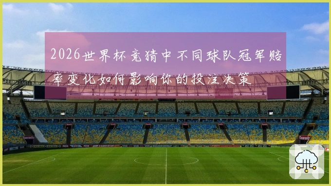 2026世界杯竞猜中不同球队冠军赔率变化如何影响你的投注决策