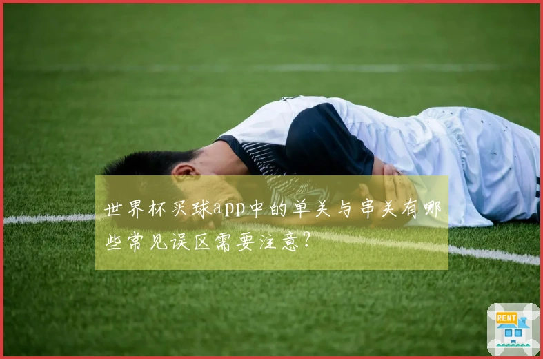 世界杯买球app中的单关与串关有哪些常见误区需要注意？