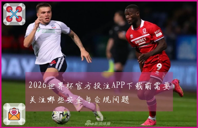 2026世界杯官方投注APP下载前需要关注哪些安全与合规问题