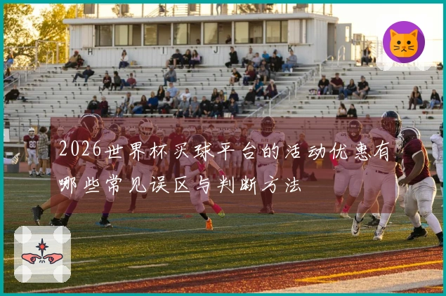2026世界杯买球平台的活动优惠有哪些常见误区与判断方法