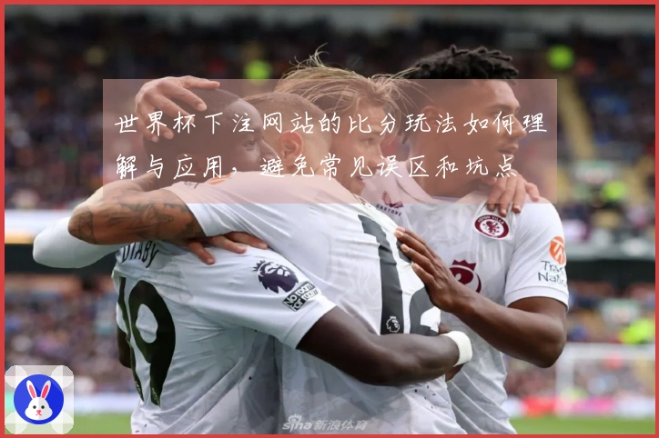 世界杯下注网站的比分玩法如何理解与应用，避免常见误区和坑点