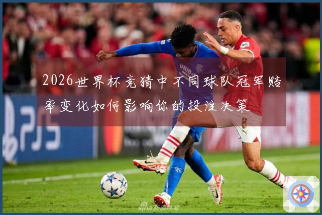 2026世界杯竞猜中不同球队冠军赔率变化如何影响你的投注决策
