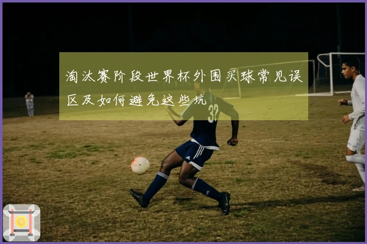 淘汰赛阶段世界杯外围买球常见误区及如何避免这些坑