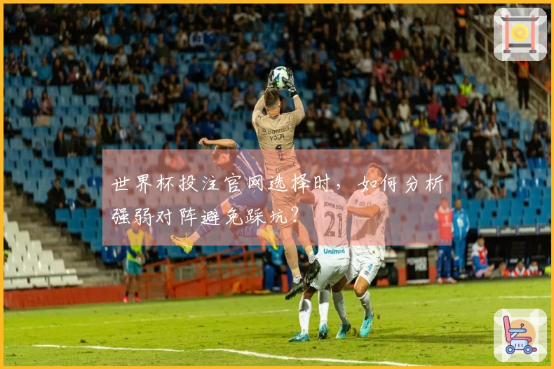 世界杯投注官网选择时，如何分析强弱对阵避免踩坑？