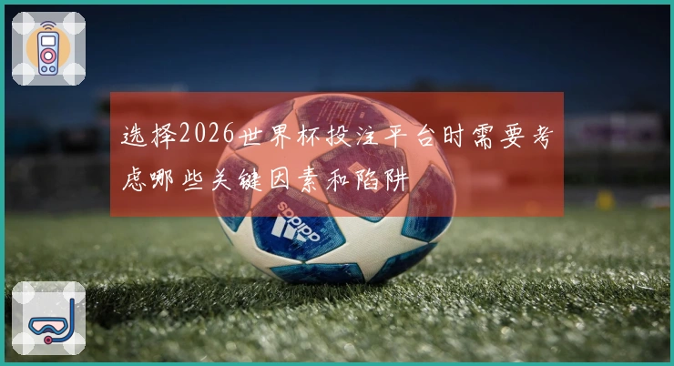 选择2026世界杯投注平台时需要考虑哪些关键因素和陷阱
