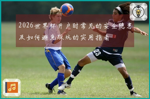 2026世界杯开户时常见的安全隐患及如何避免踩坑的实用指南