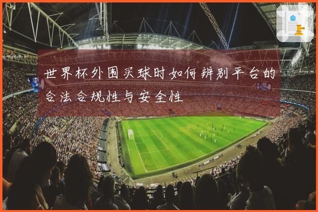 世界杯外围买球时如何辨别平台的合法合规性与安全性