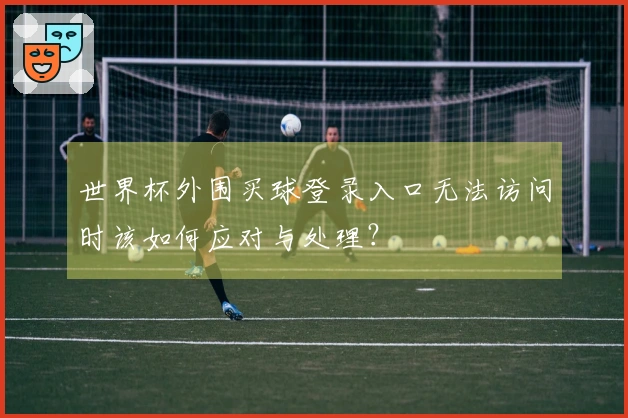 世界杯外围买球登录入口无法访问时该如何应对与处理？