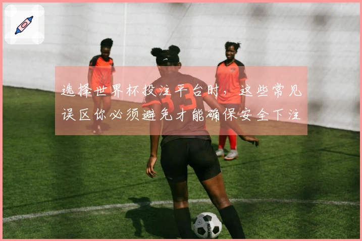 选择世界杯投注平台时，这些常见误区你必须避免才能确保安全下注