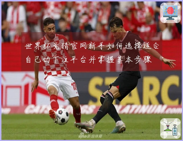 世界杯竞猜官网新手如何选择适合自己的下注平台并掌握基本步骤