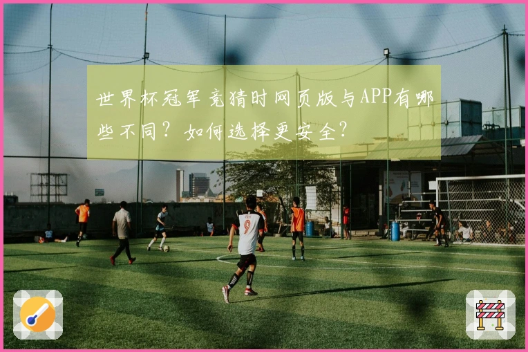 世界杯冠军竞猜时网页版与APP有哪些不同？如何选择更安全？