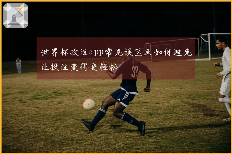 世界杯投注app常见误区及如何避免让投注变得更轻松