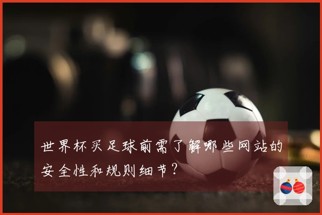 世界杯买足球前需了解哪些网站的安全性和规则细节？