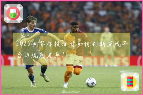 2026世界杯投注时如何判断正规平台与规则差异？