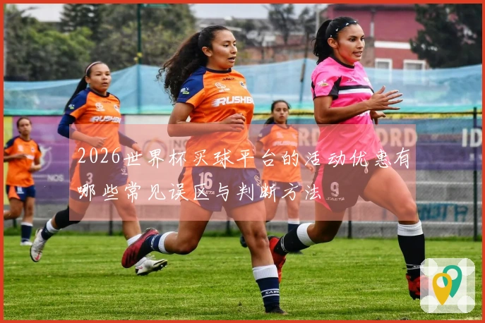 2026世界杯买球平台的活动优惠有哪些常见误区与判断方法