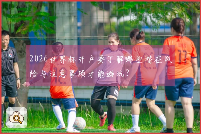 2026世界杯开户要了解哪些潜在风险与注意事项才能避坑？