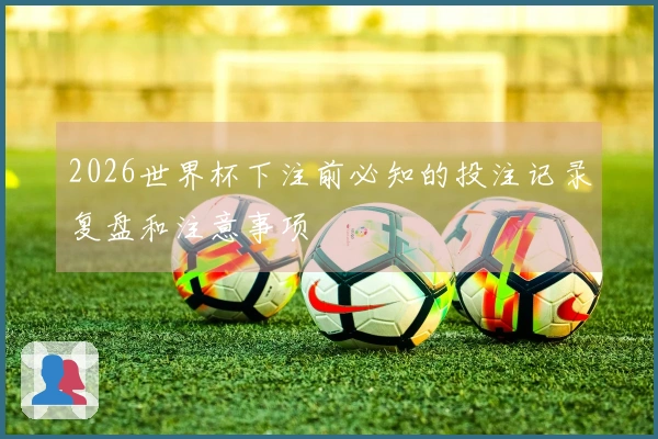 2026世界杯下注前必知的投注记录复盘和注意事项
