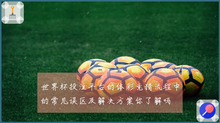 世界杯投注平台的体彩竞猜流程中的常见误区及解决方案你了解吗
