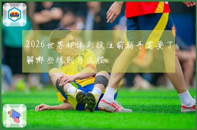 2026世界杯体彩投注前新手需要了解哪些规则与流程