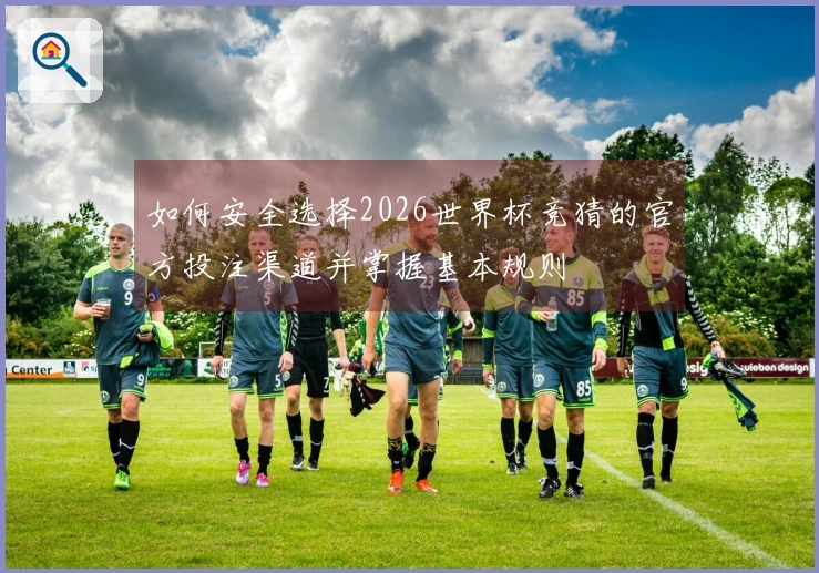 如何安全选择2026世界杯竞猜的官方投注渠道并掌握基本规则