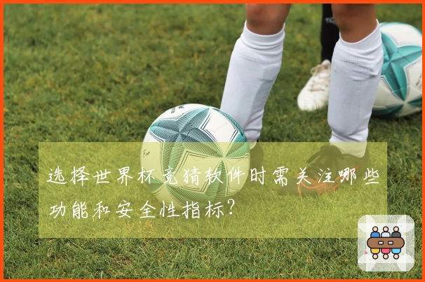 选择世界杯竞猜软件时需关注哪些功能和安全性指标？