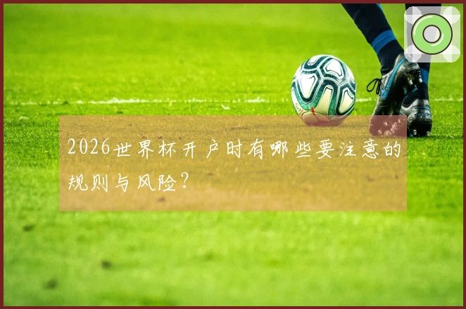 2026世界杯开户时有哪些要注意的规则与风险？