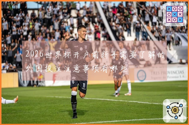 2026世界杯开户前新手需要了解的外围投注注意事项有哪些