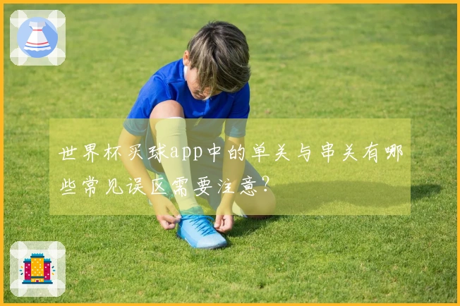 世界杯买球app中的单关与串关有哪些常见误区需要注意？